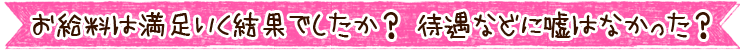 お給料は満足いく結果でしたか？ 待遇などに嘘はなかった？